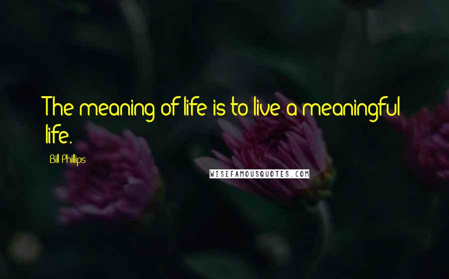 Bill Phillips Quotes: The meaning of life is to live a meaningful life.