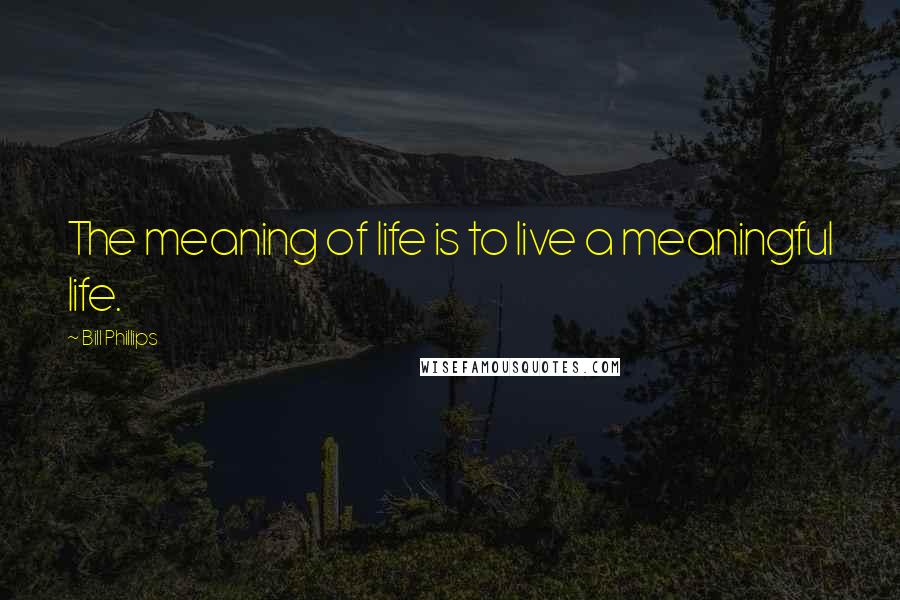 Bill Phillips Quotes: The meaning of life is to live a meaningful life.