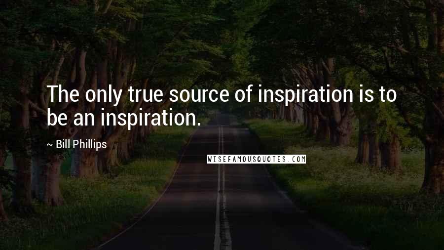 Bill Phillips Quotes: The only true source of inspiration is to be an inspiration.