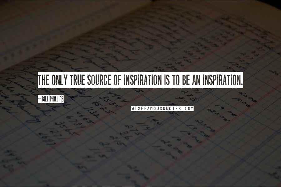 Bill Phillips Quotes: The only true source of inspiration is to be an inspiration.