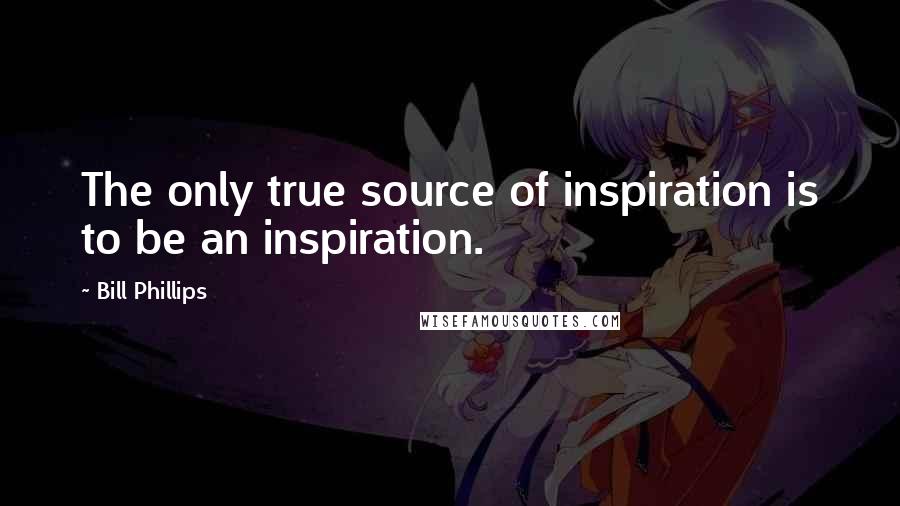 Bill Phillips Quotes: The only true source of inspiration is to be an inspiration.