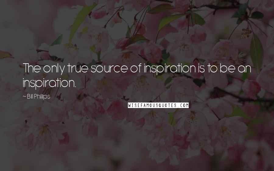 Bill Phillips Quotes: The only true source of inspiration is to be an inspiration.