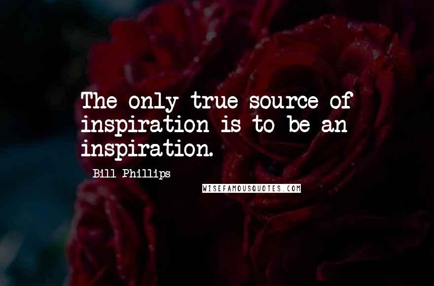 Bill Phillips Quotes: The only true source of inspiration is to be an inspiration.