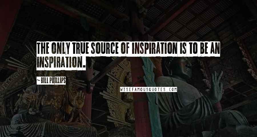 Bill Phillips Quotes: The only true source of inspiration is to be an inspiration.