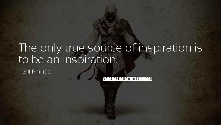 Bill Phillips Quotes: The only true source of inspiration is to be an inspiration.