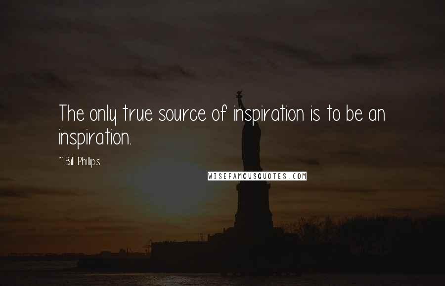 Bill Phillips Quotes: The only true source of inspiration is to be an inspiration.
