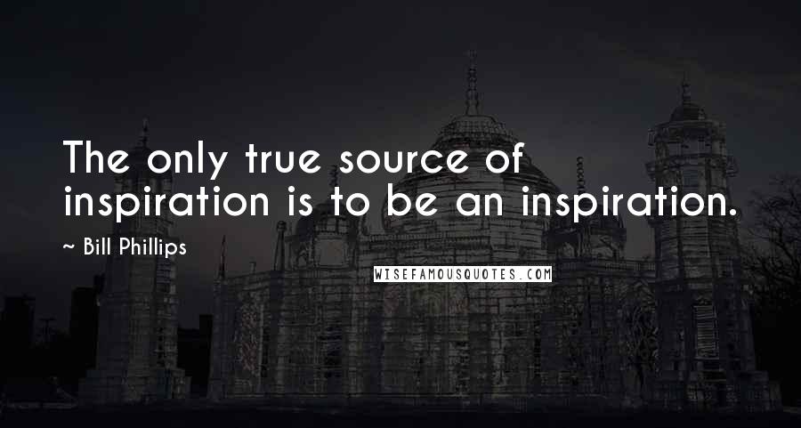 Bill Phillips Quotes: The only true source of inspiration is to be an inspiration.