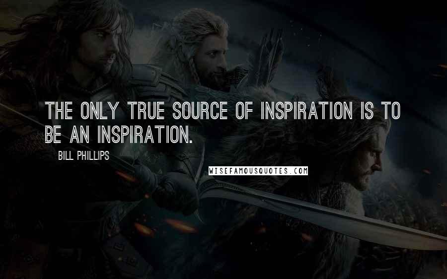 Bill Phillips Quotes: The only true source of inspiration is to be an inspiration.