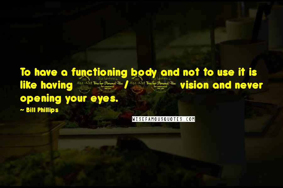 Bill Phillips Quotes: To have a functioning body and not to use it is like having 20/20 vision and never opening your eyes.