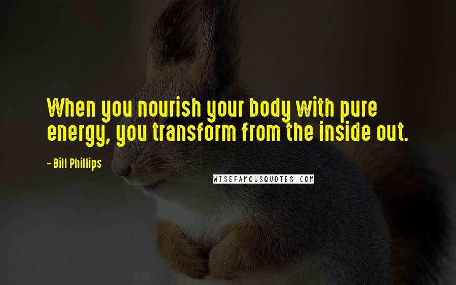 Bill Phillips Quotes: When you nourish your body with pure energy, you transform from the inside out.