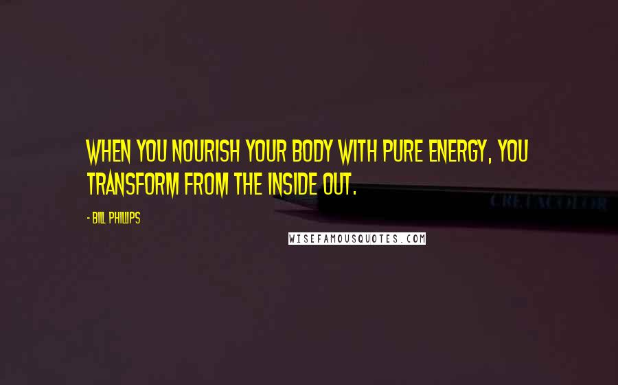 Bill Phillips Quotes: When you nourish your body with pure energy, you transform from the inside out.