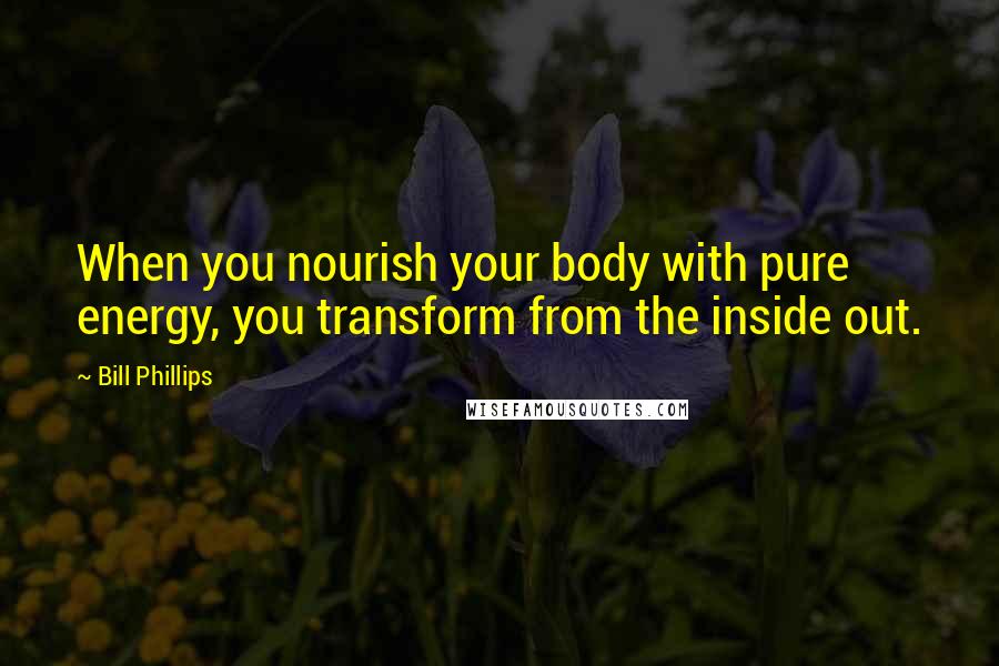 Bill Phillips Quotes: When you nourish your body with pure energy, you transform from the inside out.