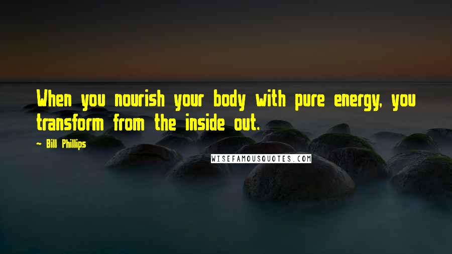 Bill Phillips Quotes: When you nourish your body with pure energy, you transform from the inside out.