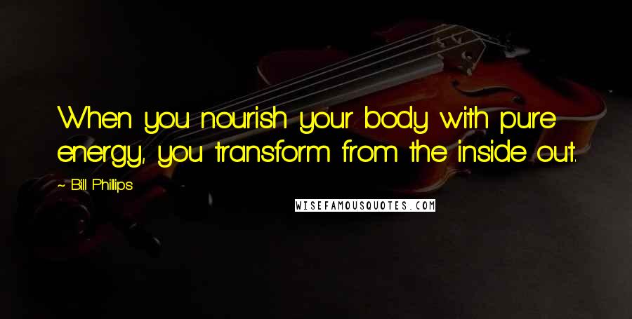 Bill Phillips Quotes: When you nourish your body with pure energy, you transform from the inside out.