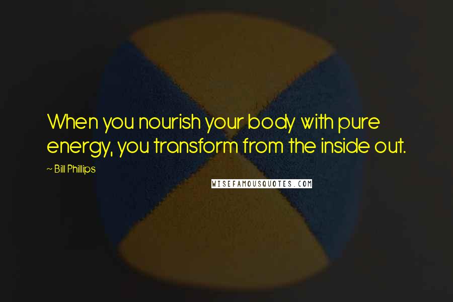 Bill Phillips Quotes: When you nourish your body with pure energy, you transform from the inside out.