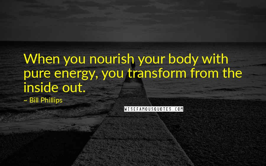 Bill Phillips Quotes: When you nourish your body with pure energy, you transform from the inside out.