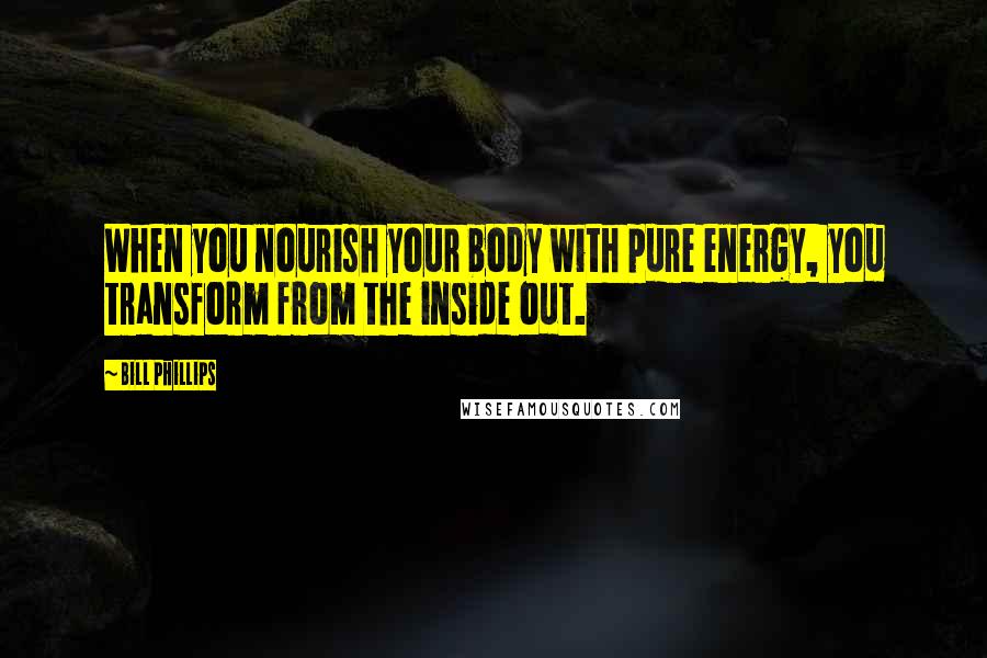 Bill Phillips Quotes: When you nourish your body with pure energy, you transform from the inside out.