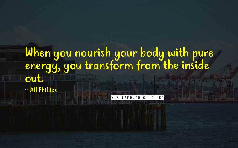 Bill Phillips Quotes: When you nourish your body with pure energy, you transform from the inside out.