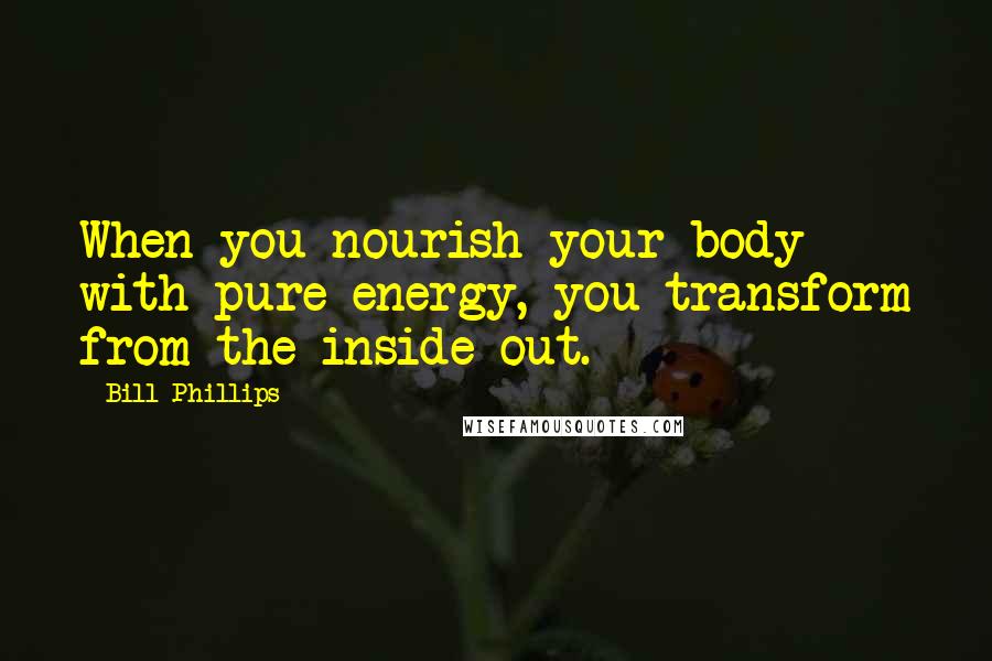 Bill Phillips Quotes: When you nourish your body with pure energy, you transform from the inside out.