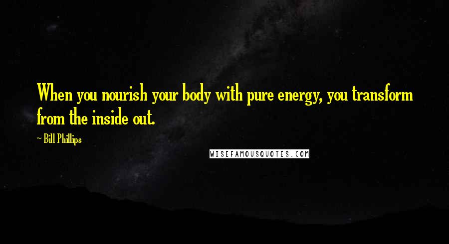 Bill Phillips Quotes: When you nourish your body with pure energy, you transform from the inside out.