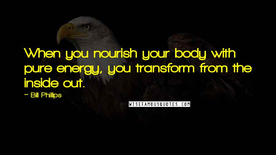 Bill Phillips Quotes: When you nourish your body with pure energy, you transform from the inside out.