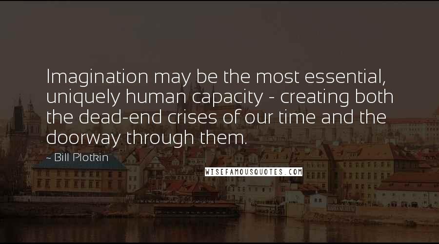 Bill Plotkin Quotes: Imagination may be the most essential, uniquely human capacity - creating both the dead-end crises of our time and the doorway through them.