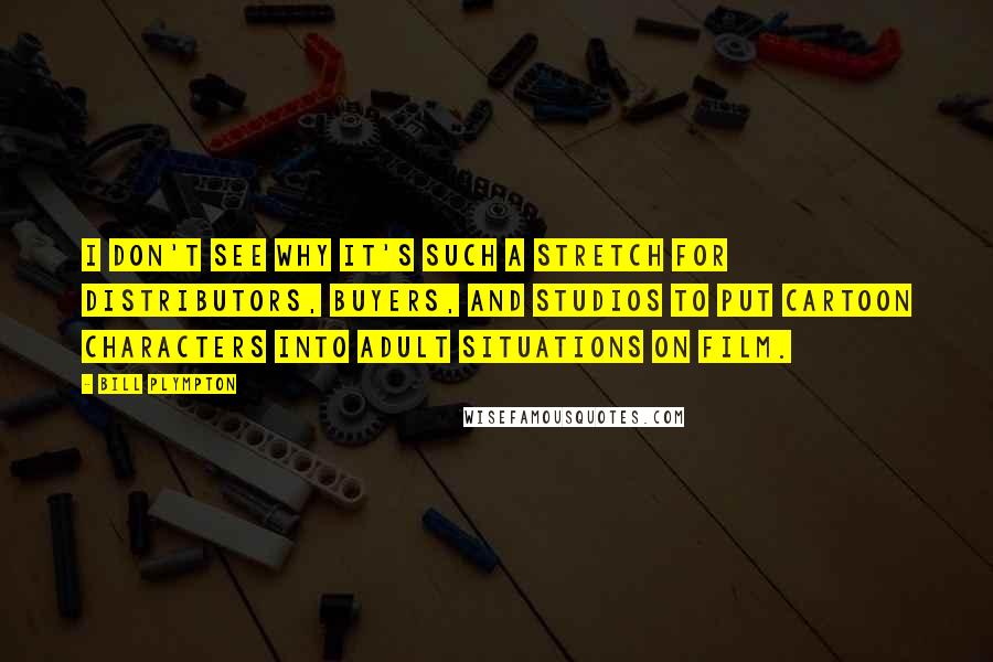Bill Plympton Quotes: I don't see why it's such a stretch for distributors, buyers, and studios to put cartoon characters into adult situations on film.
