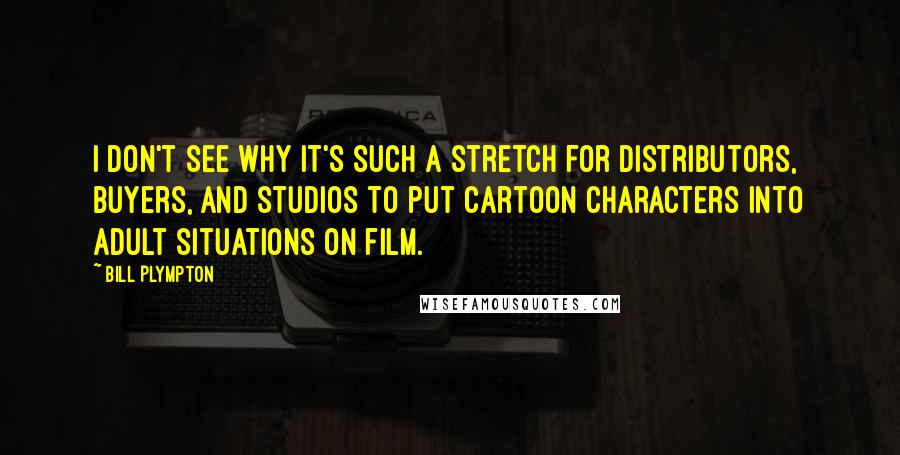 Bill Plympton Quotes: I don't see why it's such a stretch for distributors, buyers, and studios to put cartoon characters into adult situations on film.