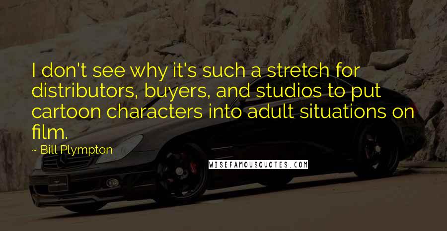 Bill Plympton Quotes: I don't see why it's such a stretch for distributors, buyers, and studios to put cartoon characters into adult situations on film.