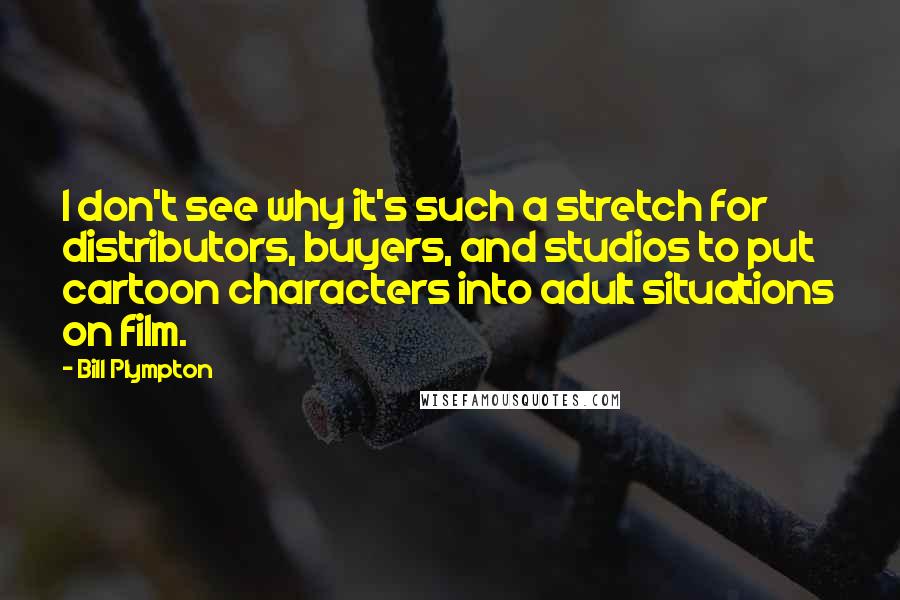 Bill Plympton Quotes: I don't see why it's such a stretch for distributors, buyers, and studios to put cartoon characters into adult situations on film.