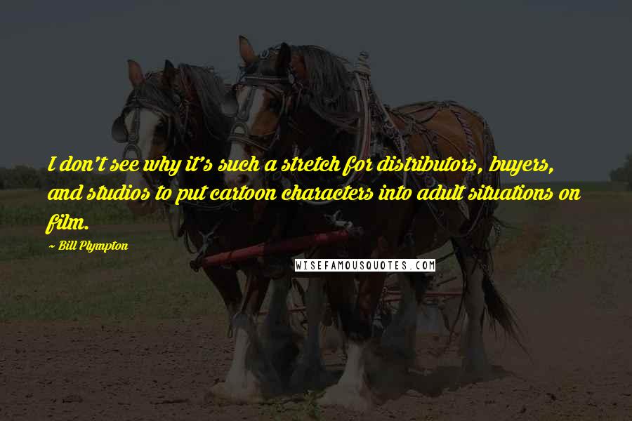 Bill Plympton Quotes: I don't see why it's such a stretch for distributors, buyers, and studios to put cartoon characters into adult situations on film.