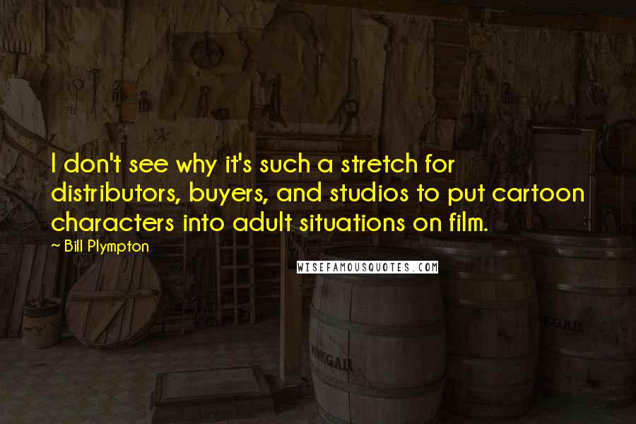 Bill Plympton Quotes: I don't see why it's such a stretch for distributors, buyers, and studios to put cartoon characters into adult situations on film.