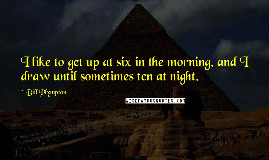 Bill Plympton Quotes: I like to get up at six in the morning, and I draw until sometimes ten at night.