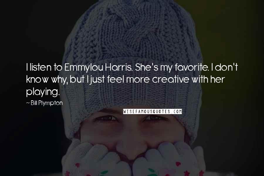Bill Plympton Quotes: I listen to Emmylou Harris. She's my favorite. I don't know why, but I just feel more creative with her playing.