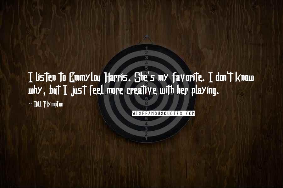 Bill Plympton Quotes: I listen to Emmylou Harris. She's my favorite. I don't know why, but I just feel more creative with her playing.