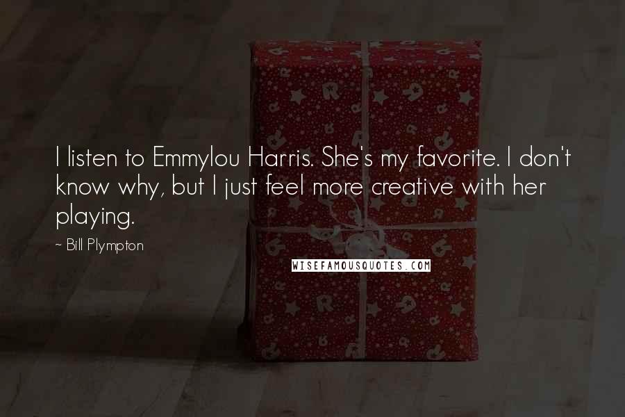 Bill Plympton Quotes: I listen to Emmylou Harris. She's my favorite. I don't know why, but I just feel more creative with her playing.