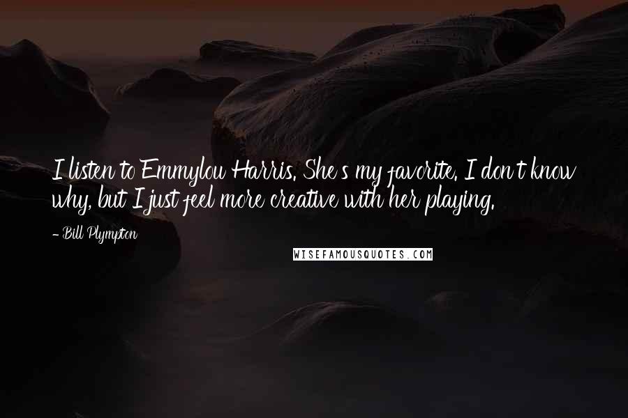 Bill Plympton Quotes: I listen to Emmylou Harris. She's my favorite. I don't know why, but I just feel more creative with her playing.