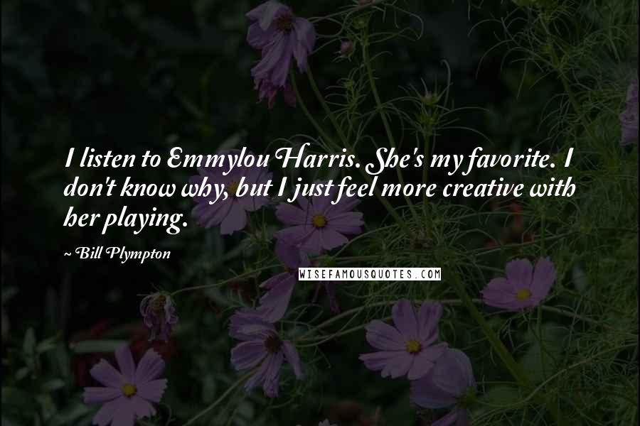 Bill Plympton Quotes: I listen to Emmylou Harris. She's my favorite. I don't know why, but I just feel more creative with her playing.