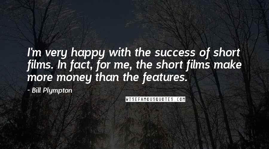 Bill Plympton Quotes: I'm very happy with the success of short films. In fact, for me, the short films make more money than the features.