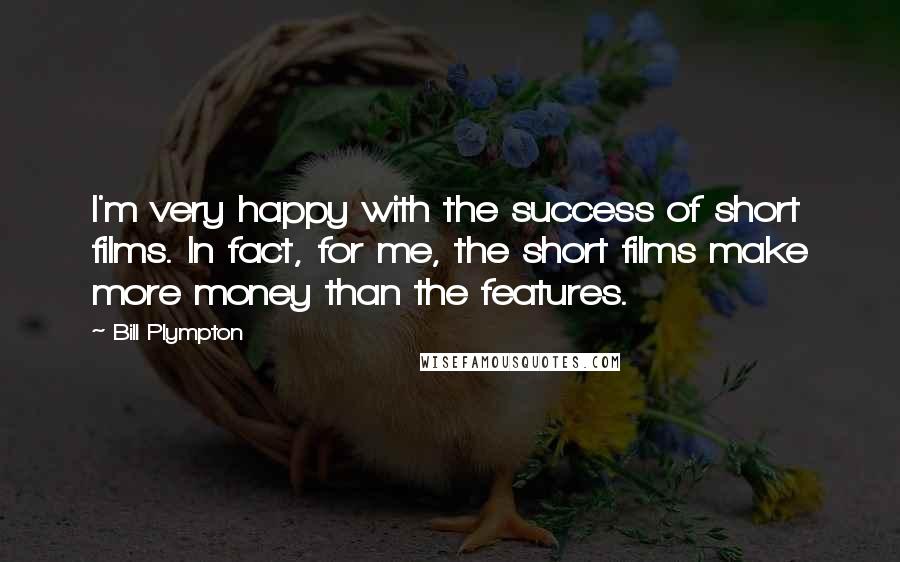 Bill Plympton Quotes: I'm very happy with the success of short films. In fact, for me, the short films make more money than the features.