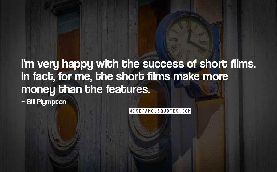 Bill Plympton Quotes: I'm very happy with the success of short films. In fact, for me, the short films make more money than the features.