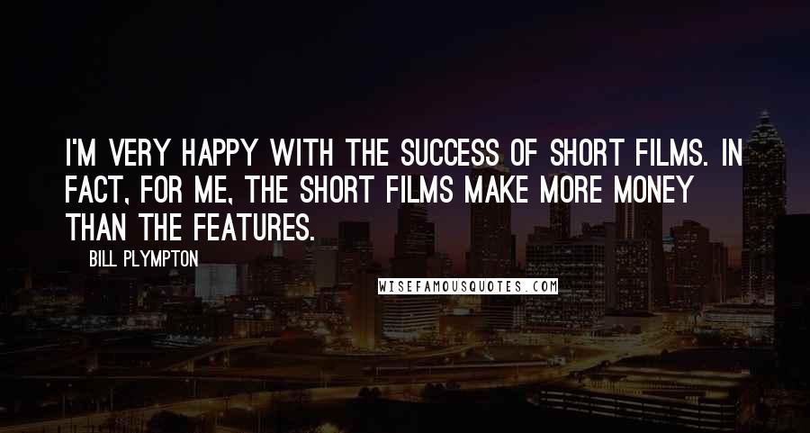 Bill Plympton Quotes: I'm very happy with the success of short films. In fact, for me, the short films make more money than the features.