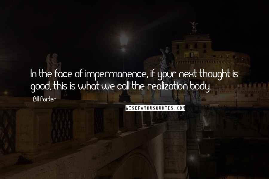 Bill Porter Quotes: In the face of impermanence, if your next thought is good, this is what we call the realization body.