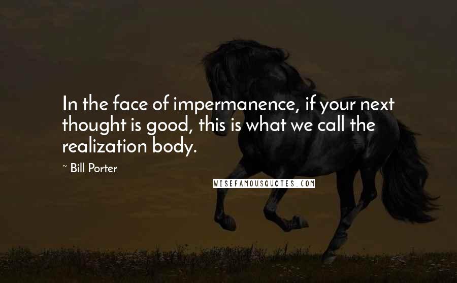 Bill Porter Quotes: In the face of impermanence, if your next thought is good, this is what we call the realization body.