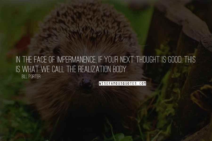 Bill Porter Quotes: In the face of impermanence, if your next thought is good, this is what we call the realization body.