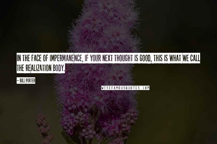 Bill Porter Quotes: In the face of impermanence, if your next thought is good, this is what we call the realization body.