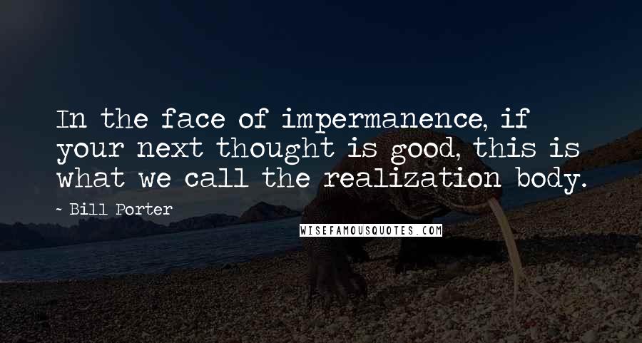 Bill Porter Quotes: In the face of impermanence, if your next thought is good, this is what we call the realization body.