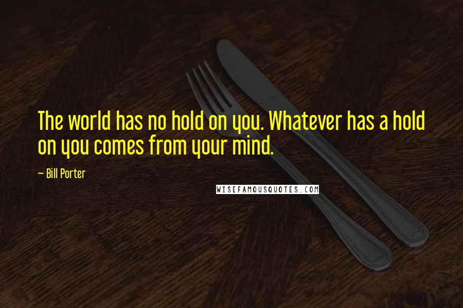 Bill Porter Quotes: The world has no hold on you. Whatever has a hold on you comes from your mind.