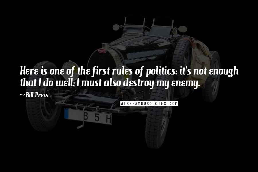 Bill Press Quotes: Here is one of the first rules of politics: it's not enough that I do well; I must also destroy my enemy.