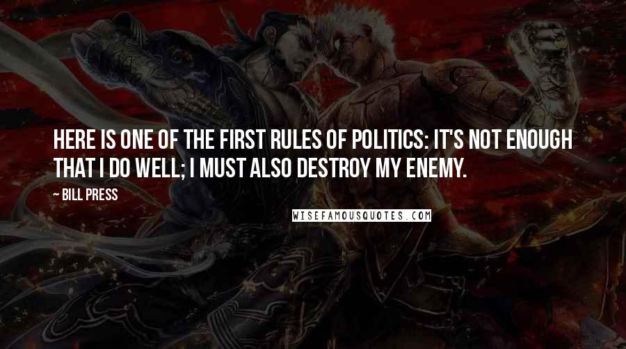 Bill Press Quotes: Here is one of the first rules of politics: it's not enough that I do well; I must also destroy my enemy.